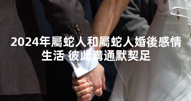 2024年屬蛇人和屬蛇人婚後感情生活 彼此溝通默契足